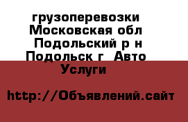 грузоперевозки - Московская обл., Подольский р-н, Подольск г. Авто » Услуги   